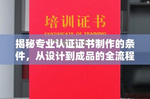 通化揭秘专业认证证书制作的条件，从设计到成品的全流程解析