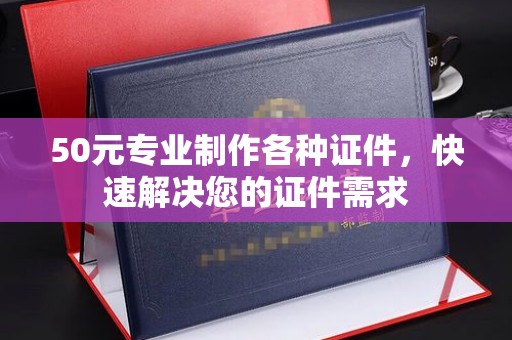润州50元专业制作各种证件，快速解决您的证件需求