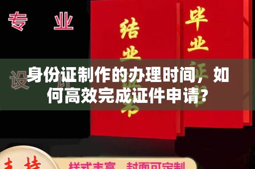封开身份证制作的办理时间，如何高效完成证件申请？