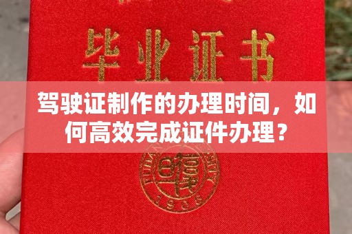贵阳驾驶证制作的办理时间，如何高效完成证件办理？