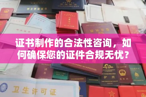 烈山证书制作的合法性咨询，如何确保您的证件合规无忧？