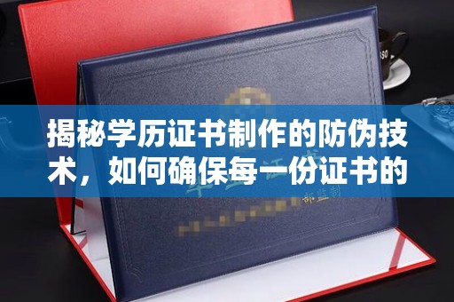鹿草揭秘学历证书制作的防伪技术，如何确保每一份证书的真实性
