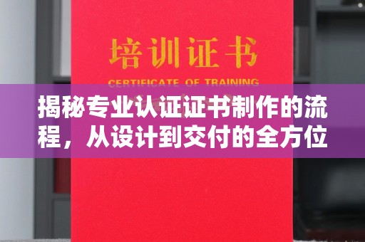 赤坎揭秘专业认证证书制作的流程，从设计到交付的全方位指南