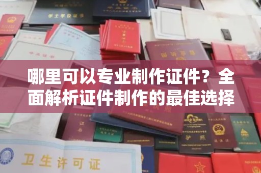 马尾哪里可以专业制作证件？全面解析证件制作的最佳选择